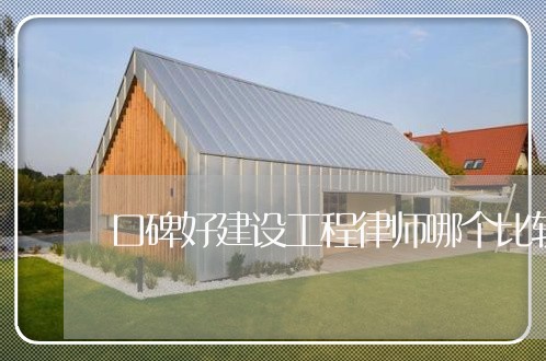口碑好建设工程律师哪个比较好 口碑好建设工程律师哪个比较好