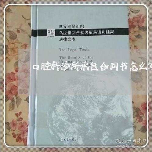 口腔科诊所承包合同书怎么写/2023061665725 口腔科诊所承包合同书怎么写/2023061665725
