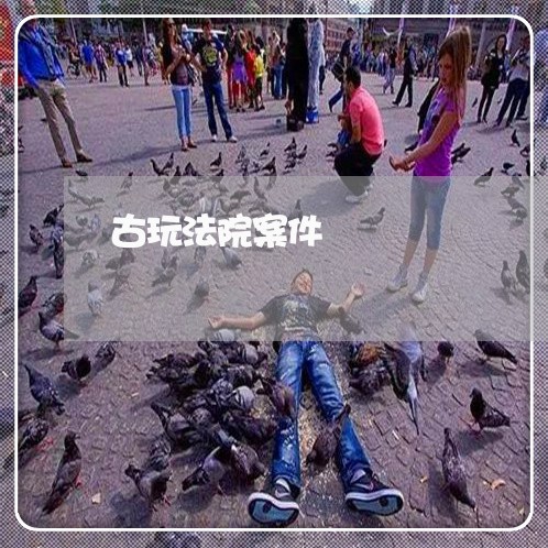 古玩法院案件 古玩法院案件