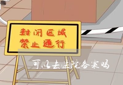 可以去法院备案吗 可以去法院备案吗