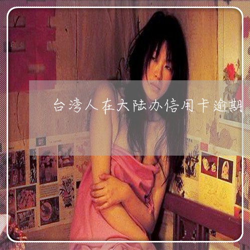 台湾人在大陆办信用卡逾期 台湾人在大陆办信用卡逾期