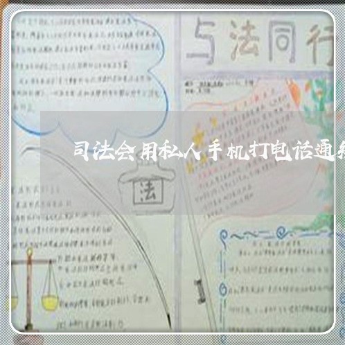 司法会用私人手机打电话通知吗 司法会用私人手机打电话通知吗