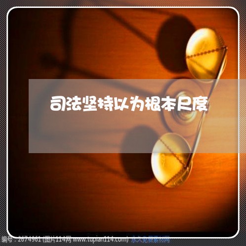 司法坚持以为根本尺度 司法坚持以为根本尺度