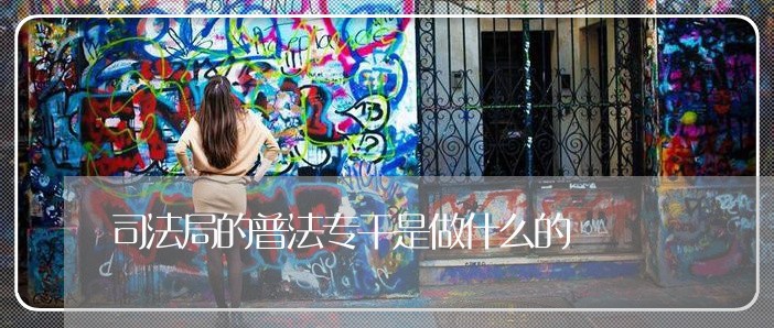司法局的普法专干是做什么的 司法局的普法专干是做什么的