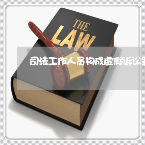 司法工作人员构成虚假诉讼罪 司法工作人员构成虚假诉讼罪