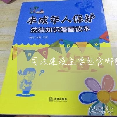 司法建设主要包含哪些内容 司法建设主要包含哪些内容