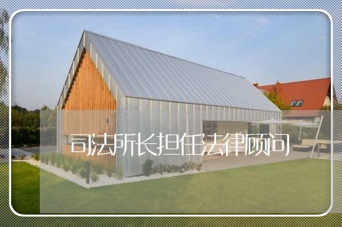 司法所长担任法律顾问 司法所长担任法律顾问