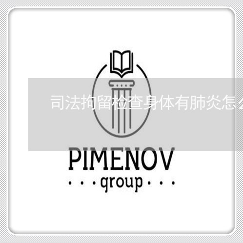 司法拘留检查身体有肺炎怎么办 司法拘留检查身体有肺炎怎么办