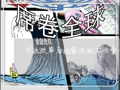 司法改革后检察院的工作重心 司法改革后检察院的工作重心