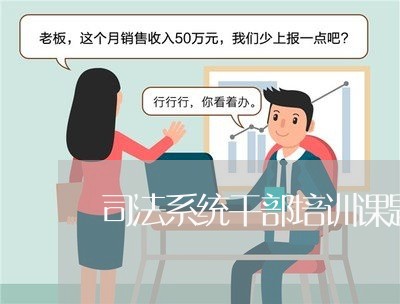 司法系统干部培训课题 司法系统干部培训课题