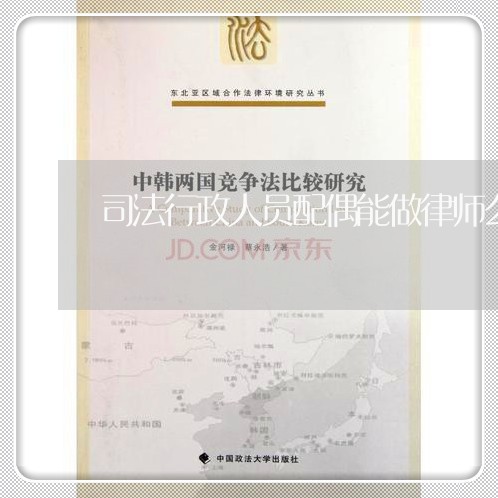 司法行政人员配偶能做律师么 司法行政人员配偶能做律师么
