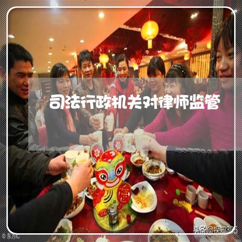 司法行政机关对律师监管 司法行政机关对律师监管