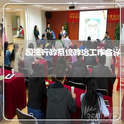 司法行政系统政治工作会议 司法行政系统政治工作会议