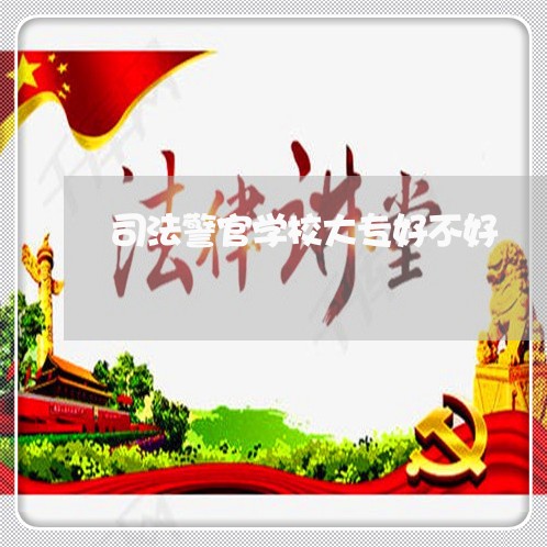 司法警官学校大专好不好 司法警官学校大专好不好