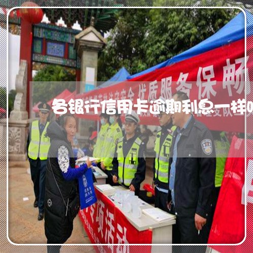 各银行信用卡逾期利息一样吗/2023022748460 各银行信用卡逾期利息一样吗/2023022748460