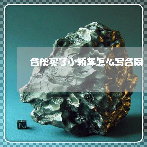 合伙买了小轿车怎么写合同/2023022611915 合伙买了小轿车怎么写合同/2023022611915