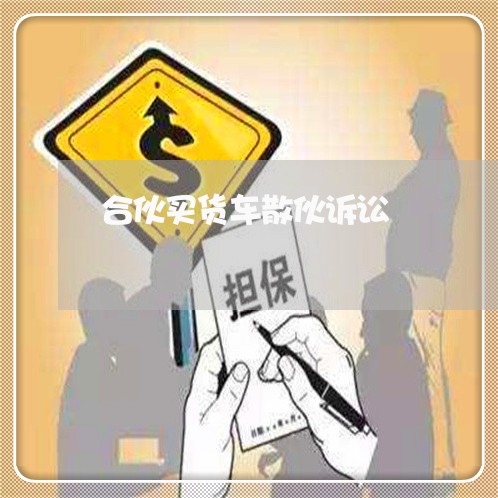 合伙买货车散伙诉讼 合伙买货车散伙诉讼
