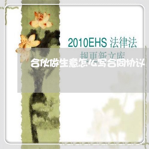 合伙做生意怎么写合同协议/2023011708473 合伙做生意怎么写合同协议/2023011708473