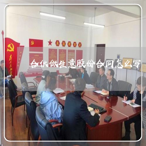 合伙做生意股份合同怎么写/2023022628480 合伙做生意股份合同怎么写/2023022628480