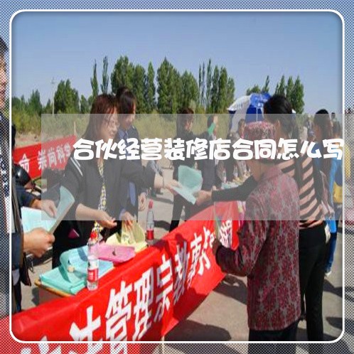 合伙经营装修店合同怎么写/2023022519375 合伙经营装修店合同怎么写/2023022519375