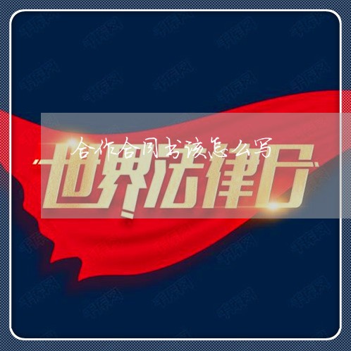 合作合同书该怎么写/2023011760472 合作合同书该怎么写/2023011760472