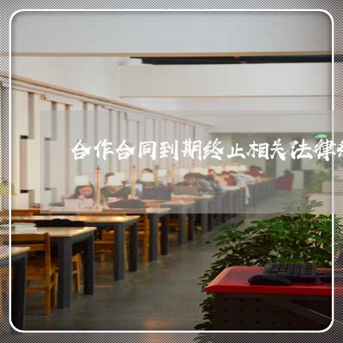 合作合同到期终止相关法律条文 合作合同到期终止相关法律条文