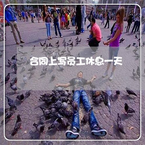合同上写员工休息一天/2023060250392 合同上写员工休息一天/2023060250392
