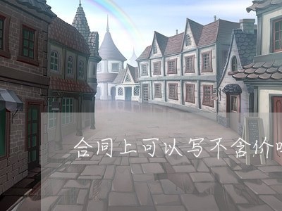 合同上可以写不含价吗/2023022671726