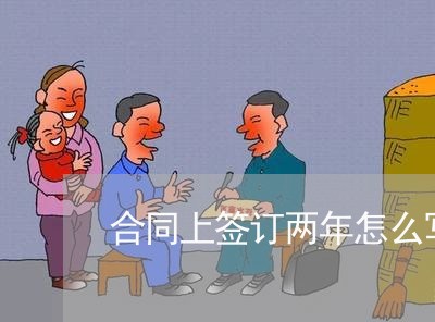 合同上签订两年怎么写/2023060248238 合同上签订两年怎么写/2023060248238