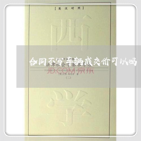 合同不写车辆成交价可以吗/2023060651483