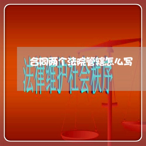合同两个法院管辖怎么写/2023042316259 合同两个法院管辖怎么写/2023042316259