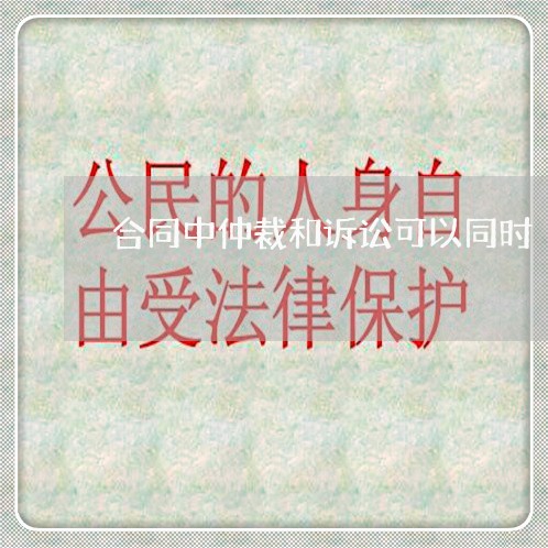 合同中仲裁和诉讼可以同时 合同中仲裁和诉讼可以同时