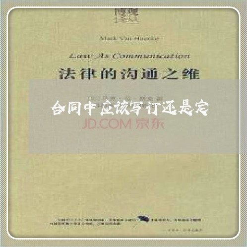 合同中应该写订还是定/2023040958379 合同中应该写订还是定/2023040958379