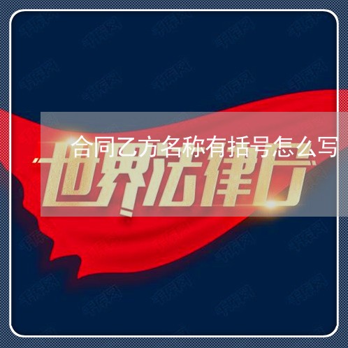 合同乙方名称有括号怎么写 合同乙方名称有括号怎么写