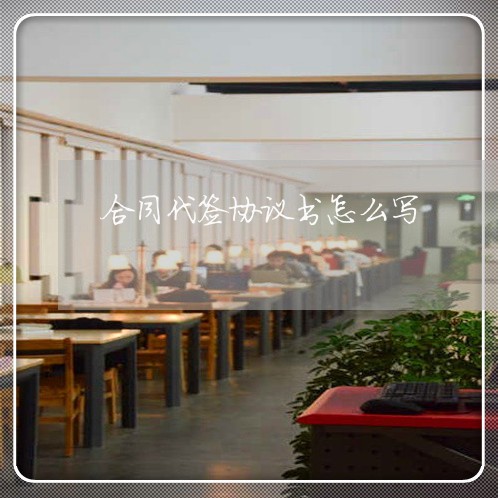 合同代签协议书怎么写/2023022723360 合同代签协议书怎么写/2023022723360