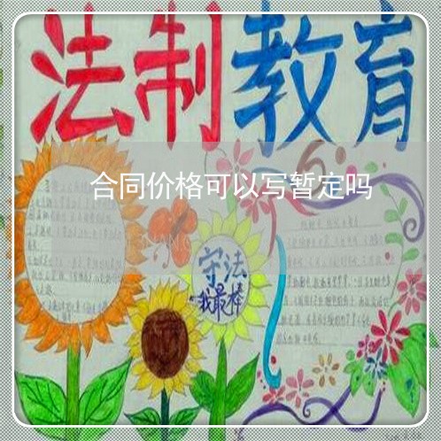 合同价格可以写暂定吗/2023022679584 合同价格可以写暂定吗/2023022679584