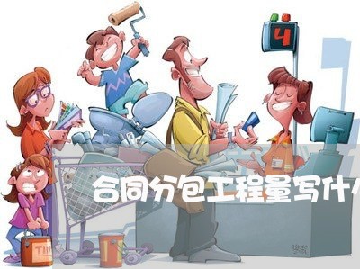 合同分包工程量写什么/2023060383592 合同分包工程量写什么/2023060383592