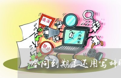 合同到期了还用写辞职书吗/2023061886269