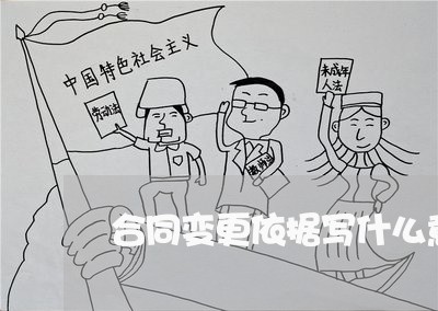 合同变更依据写什么意思/2023041755947 合同变更依据写什么意思/2023041755947