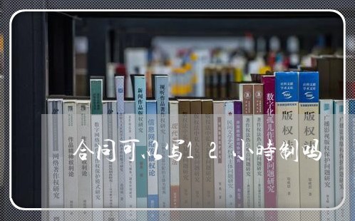 合同可以写12小时制吗/2023041525959 合同可以写12小时制吗/2023041525959