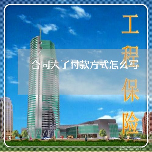 合同大了付款方式怎么写/2023022757160 合同大了付款方式怎么写/2023022757160