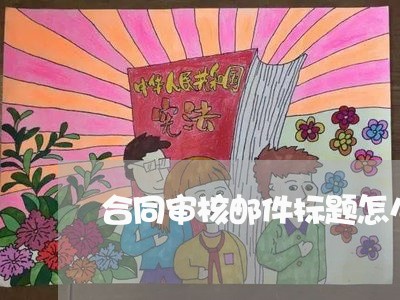 合同审核邮件标题怎么写 合同审核邮件标题怎么写