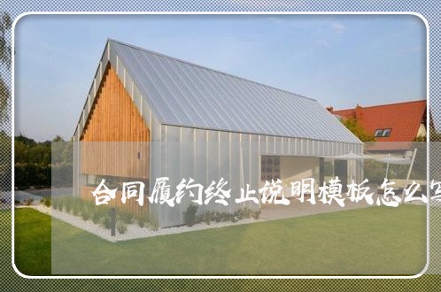 合同履约终止说明模板怎么写/2023040276948 合同履约终止说明模板怎么写/2023040276948