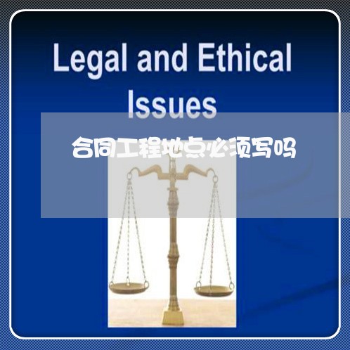 合同工程地点必须写吗/2023042226146