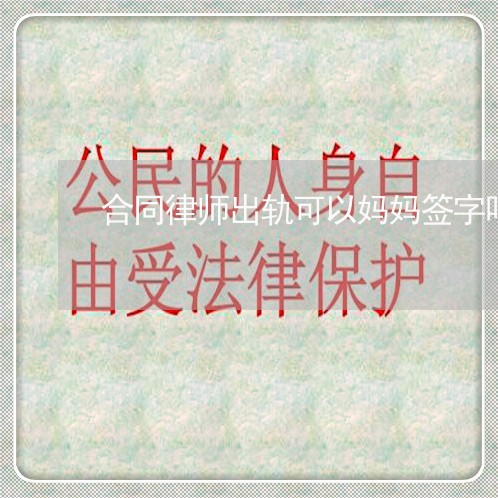 合同律师出轨可以妈妈签字吗/2023061171272