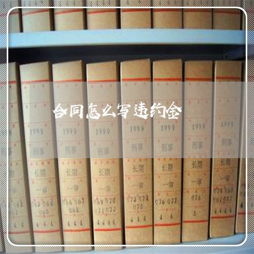 合同怎么写违约金 合同怎么写违约金