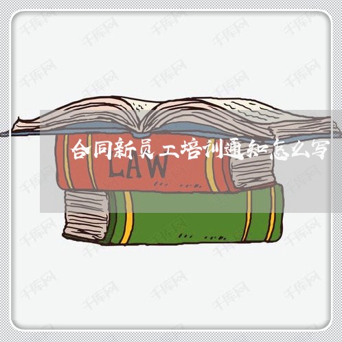 合同新员工培训通知怎么写/2023022683835 合同新员工培训通知怎么写/2023022683835