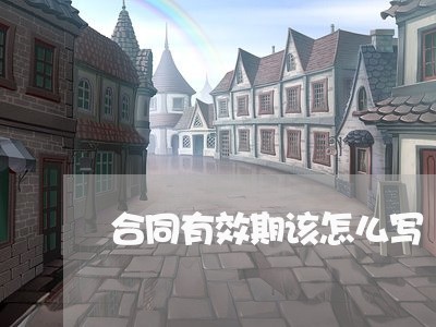 合同有效期该怎么写/2023041363602 合同有效期该怎么写/2023041363602