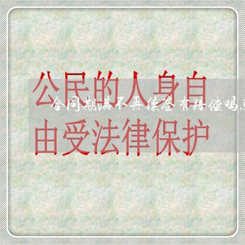 合同期满不再续签有赔偿吗怎么写/2023061638368 合同期满不再续签有赔偿吗怎么写/2023061638368