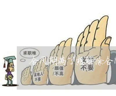 合同期满了想解除合同怎么写/2023040186836 合同期满了想解除合同怎么写/2023040186836